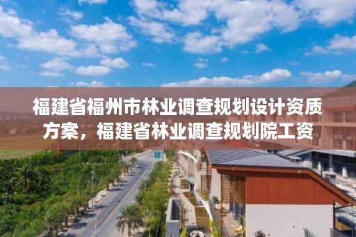 福建省福州市林业调查规划设计资质方案,福建省林业调查规划院工资