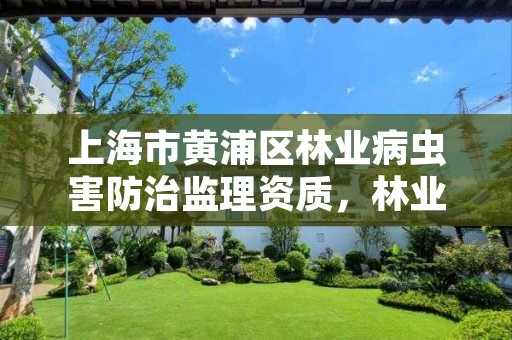 上海市黄浦区林业病虫害防治监理资质,林业病虫害防治资质等级