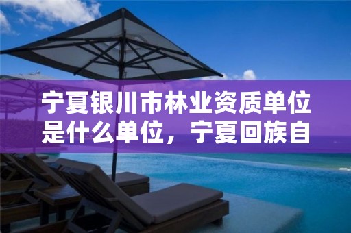 宁夏银川市林业资质单位是什么单位,宁夏回族自治区国营银川林场