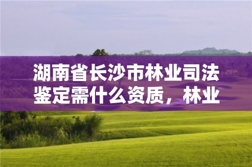 湖南省长沙市林业司法鉴定需什么资质,林业司法鉴定人员资质