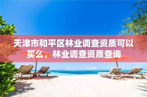 天津市和平区林业调查资质可以买么,林业调查资质查询