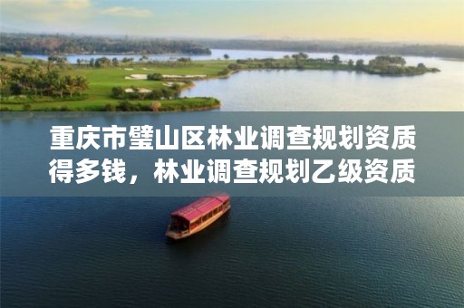 重庆市璧山区林业调查规划资质得多钱,林业调查规划乙级资质有哪些