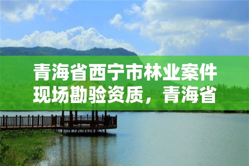 青海省西宁市林业案件现场勘验资质，青海省林业调查规划院