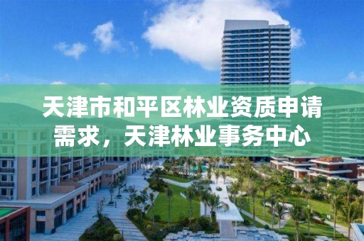 天津市和平区林业资质申请需求，天津林业事务中心
