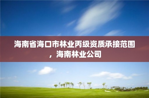海南省海口市林业丙级资质承接范围,海南林业公司
