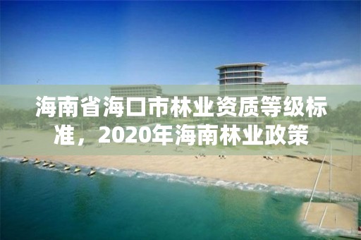 海南省海口市林业资质等级标准,2020年海南林业政策