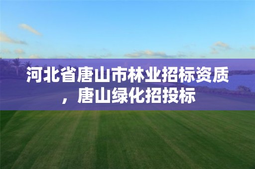 河北省唐山市林业招标资质,唐山绿化招投标