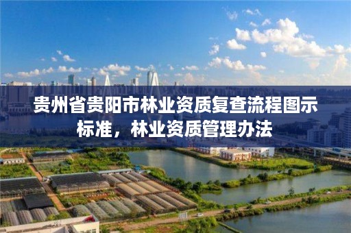贵州省贵阳市林业资质复查流程图示标准,林业资质管理办法