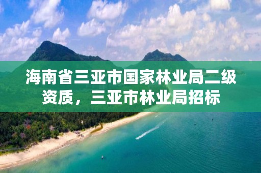 海南省三亚市国家林业局二级资质,三亚市林业局招标