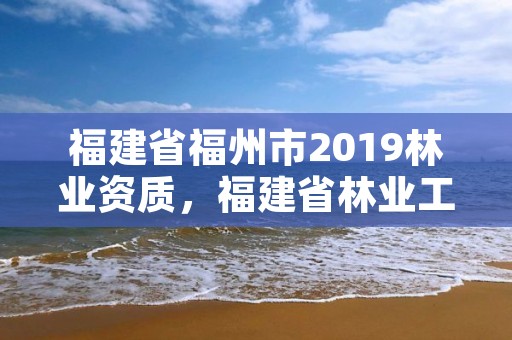 福建省福州市2019林业资质,福建省林业工程公司