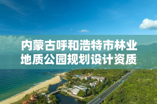 内蒙古呼和浩特市林业地质公园规划设计资质,呼和浩特园林局合并