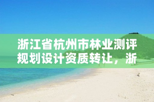 浙江省杭州市林业测评规划设计资质转让,浙江省林业勘测规划设计有限公司待遇