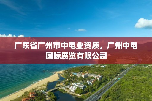 广东省广州市中电业资质,广州中电国际展览有限公司