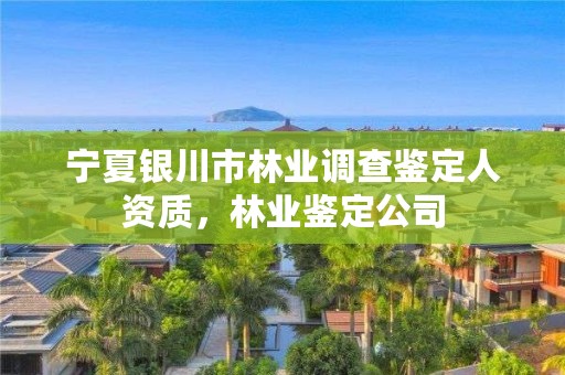 宁夏银川市林业调查鉴定人资质,林业鉴定公司