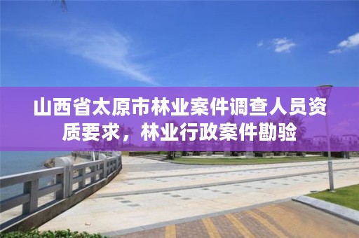 山西省太原市林业案件调查人员资质要求,林业行政案件勘验
