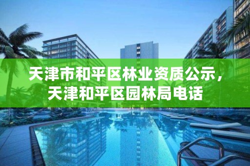 天津市和平区林业资质公示，天津和平区园林局电话
