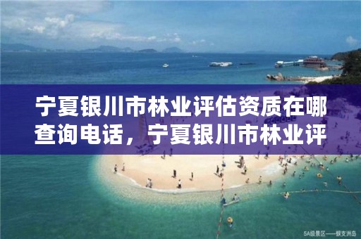 宁夏银川市林业评估资质在哪查询电话,宁夏银川市林业评估资质在哪查询电话号码