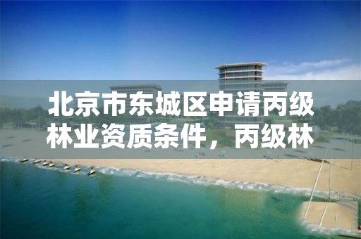 北京市东城区申请丙级林业资质条件，丙级林业调查资质业务范围