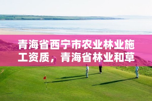 青海省西宁市农业林业施工资质，青海省林业和草原项目服务中心