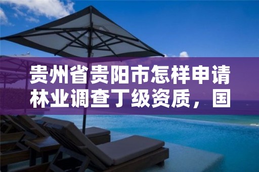贵州省贵阳市怎样申请林业调查丁级资质,国家林草局贵阳专员办贵州林业局深入毕节