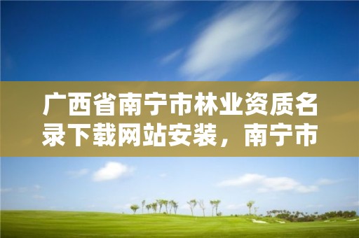 广西省南宁市林业资质名录下载网站安装,南宁市林业产业行业协会