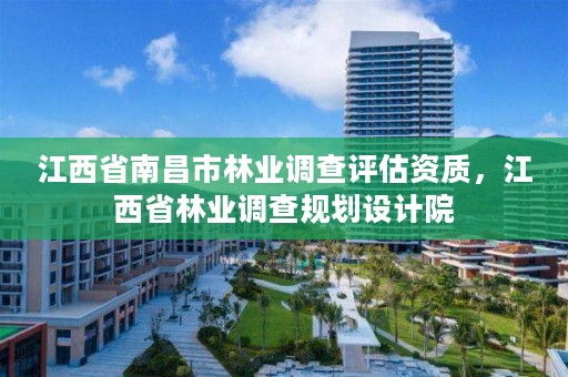 江西省南昌市林业调查评估资质，江西省林业调查规划设计院