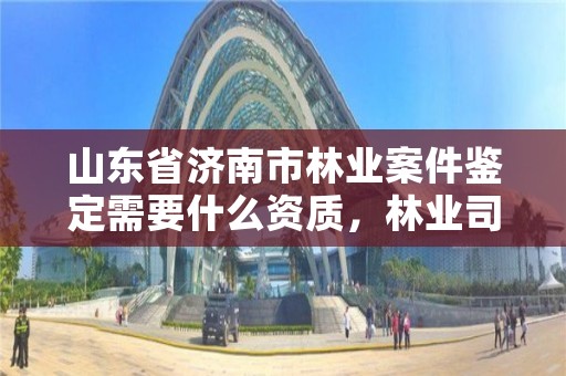 山东省济南市林业案件鉴定需要什么资质,林业司法鉴定机构名录