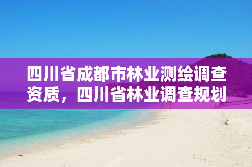 四川省成都市林业测绘调查资质,四川省林业调查规划设计资质