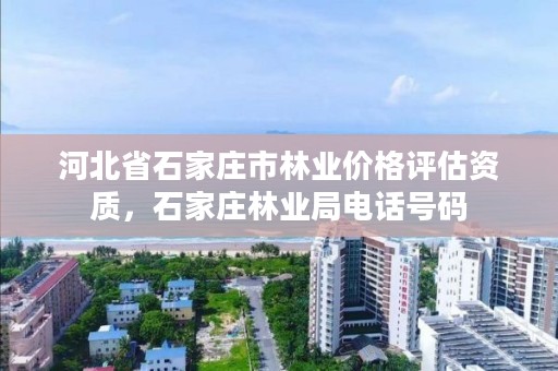 河北省石家庄市林业价格评估资质,石家庄林业局电话号码