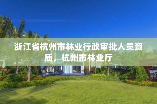 浙江省杭州市林业行政审批人员资质,杭州市林业厅