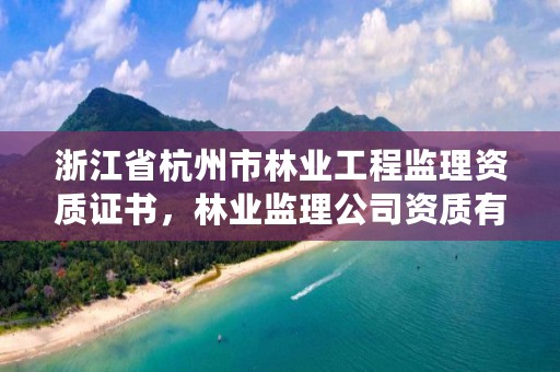 浙江省杭州市林业工程监理资质证书,林业监理公司资质有哪些