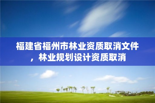 福建省福州市林业资质取消文件,林业规划设计资质取消