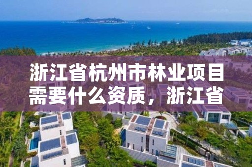 浙江省杭州市林业项目需要什么资质,浙江省杭州市林业项目需要什么资质才能进