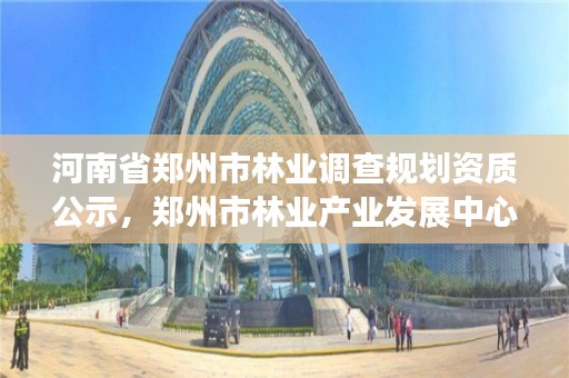 河南省郑州市林业调查规划资质公示,郑州市林业产业发展中心招标