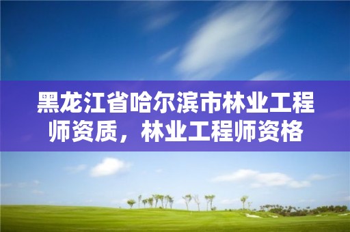 黑龙江省哈尔滨市林业工程师资质,林业工程师资格