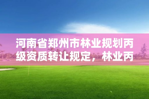 河南省郑州市林业规划丙级资质转让规定,林业丙级资质办理条件