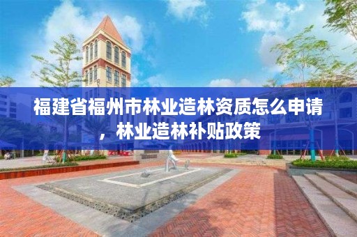 福建省福州市林业造林资质怎么申请,林业造林补贴政策