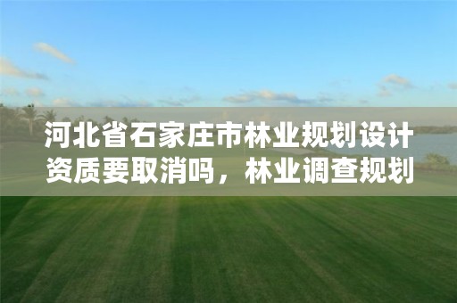 河北省石家庄市林业规划设计资质要取消吗,林业调查规划设计资质证书转让