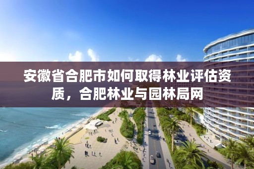 安徽省合肥市如何取得林业评估资质,合肥林业与园林局网