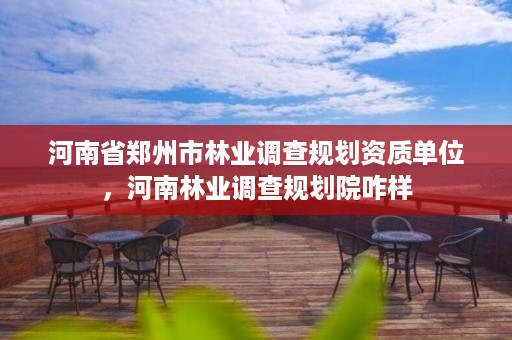 河南省郑州市林业调查规划资质单位，河南林业调查规划院咋样