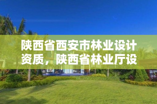 陕西省西安市林业设计资质，陕西省林业厅设计院
