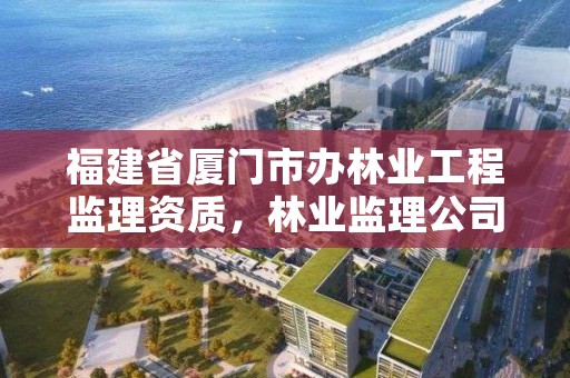 福建省厦门市办林业工程监理资质,林业监理公司