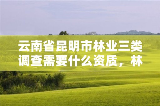 云南省昆明市林业三类调查需要什么资质,林业三类调查是什么