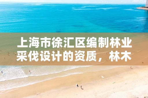 上海市徐汇区编制林业采伐设计的资质，林木采伐设计公司