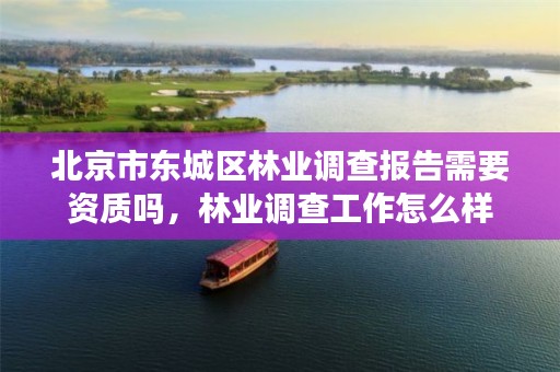 北京市东城区林业调查报告需要资质吗,林业调查工作怎么样