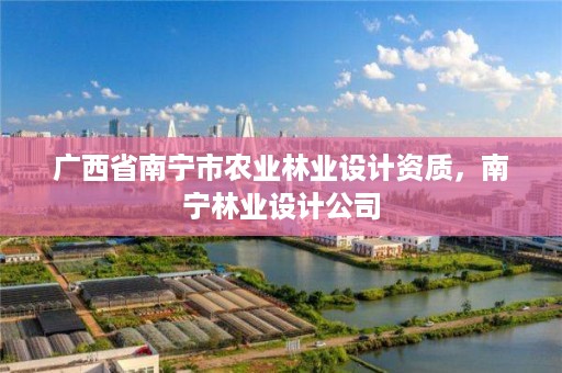 广西省南宁市农业林业设计资质,南宁林业设计公司