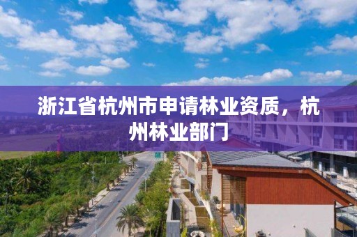 浙江省杭州市申请林业资质,杭州林业部门
