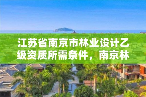 江苏省南京市林业设计乙级资质所需条件,南京林业园林设计
