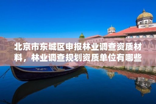 北京市东城区申报林业调查资质材料，林业调查规划资质单位有哪些