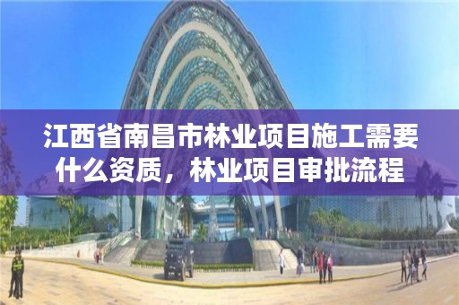 江西省南昌市林业项目施工需要什么资质,林业项目审批流程